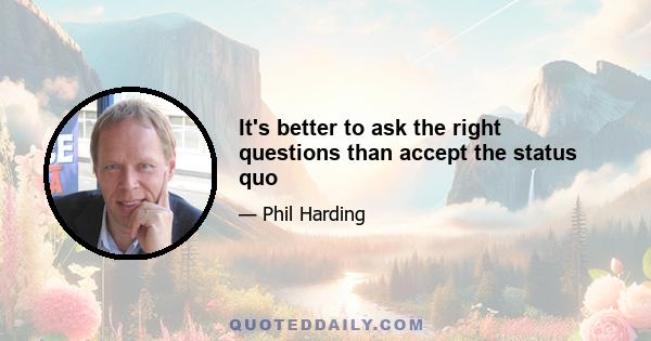 It's better to ask the right questions than accept the status quo