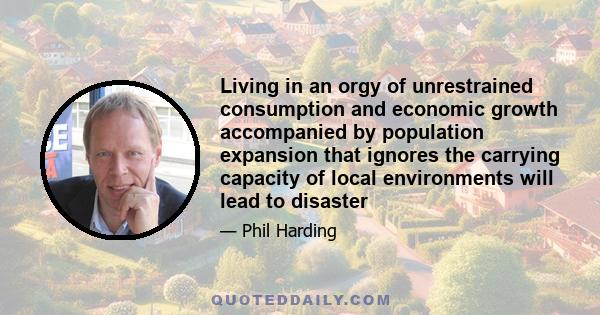 Living in an orgy of unrestrained consumption and economic growth accompanied by population expansion that ignores the carrying capacity of local environments will lead to disaster