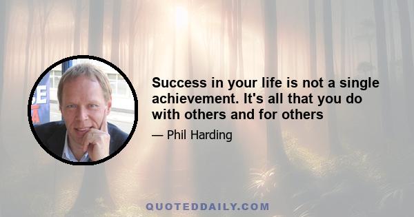 Success in your life is not a single achievement. It's all that you do with others and for others