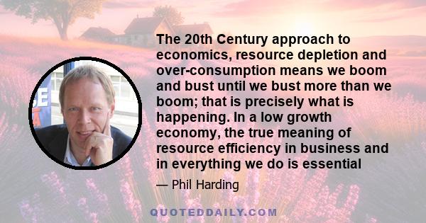 The 20th Century approach to economics, resource depletion and over-consumption means we boom and bust until we bust more than we boom; that is precisely what is happening. In a low growth economy, the true meaning of