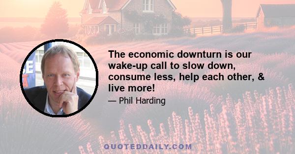 The economic downturn is our wake-up call to slow down, consume less, help each other, & live more!