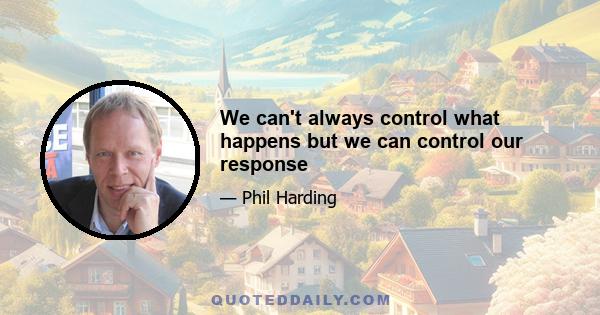 We can't always control what happens but we can control our response