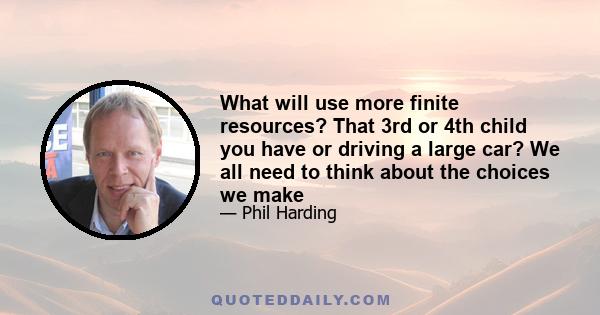 What will use more finite resources? That 3rd or 4th child you have or driving a large car? We all need to think about the choices we make