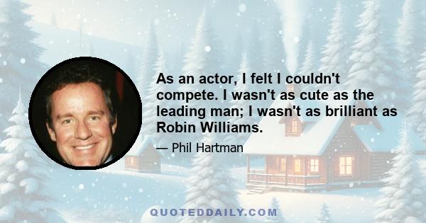 As an actor, I felt I couldn't compete. I wasn't as cute as the leading man; I wasn't as brilliant as Robin Williams.