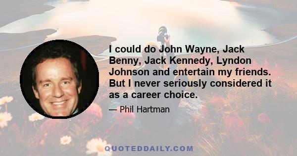 I could do John Wayne, Jack Benny, Jack Kennedy, Lyndon Johnson and entertain my friends. But I never seriously considered it as a career choice.