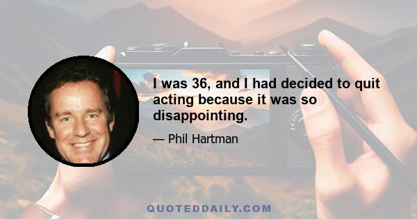 I was 36, and I had decided to quit acting because it was so disappointing.