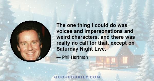 The one thing I could do was voices and impersonations and weird characters, and there was really no call for that, except on Saturday Night Live.