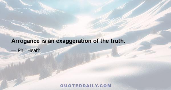 Arrogance is an exaggeration of the truth.