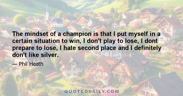 The mindset of a champion is that I put myself in a certain situation to win, I don't play to lose, I dont prepare to lose, I hate second place and I definitely don't like silver.