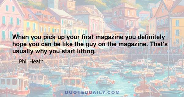 When you pick up your first magazine you definitely hope you can be like the guy on the magazine. That's usually why you start lifting.