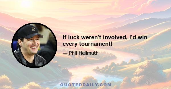 If luck weren't involved, I'd win every tournament!