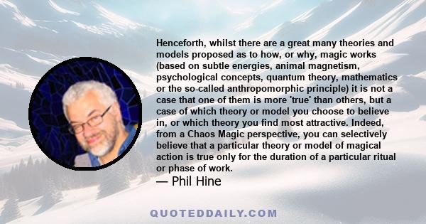 Henceforth, whilst there are a great many theories and models proposed as to how, or why, magic works (based on subtle energies, animal magnetism, psychological concepts, quantum theory, mathematics or the so-called