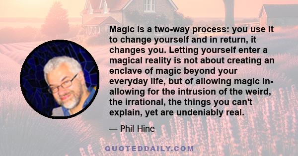 Magic is a two-way process: you use it to change yourself and in return, it changes you. Letting yourself enter a magical reality is not about creating an enclave of magic beyond your everyday life, but of allowing