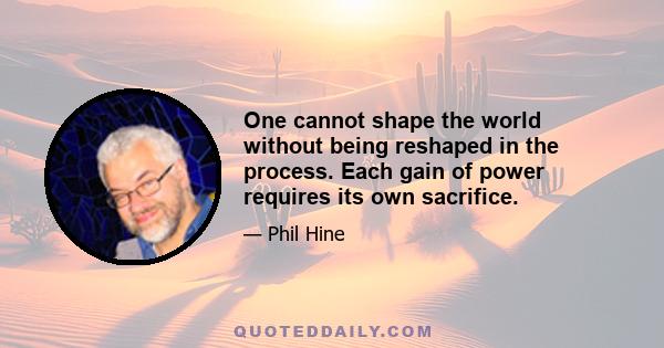 One cannot shape the world without being reshaped in the process. Each gain of power requires its own sacrifice.