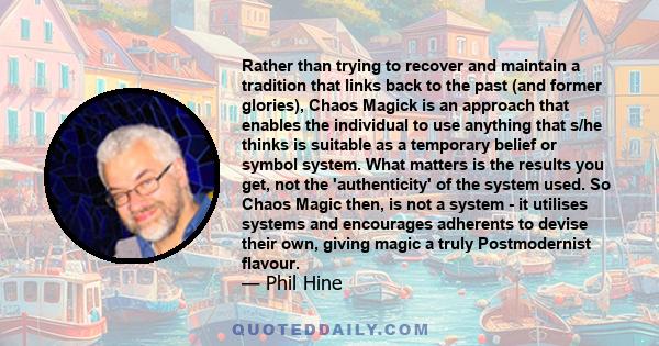 Rather than trying to recover and maintain a tradition that links back to the past (and former glories), Chaos Magick is an approach that enables the individual to use anything that s/he thinks is suitable as a