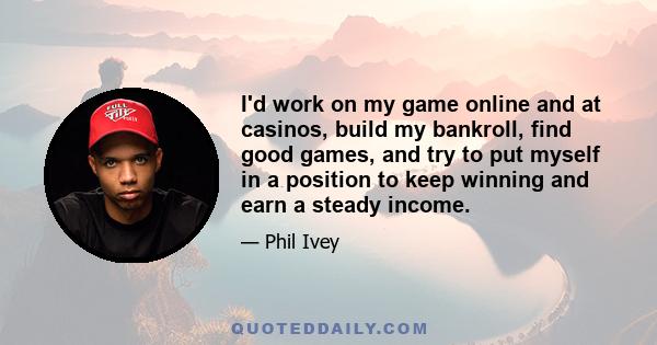 I'd work on my game online and at casinos, build my bankroll, find good games, and try to put myself in a position to keep winning and earn a steady income.