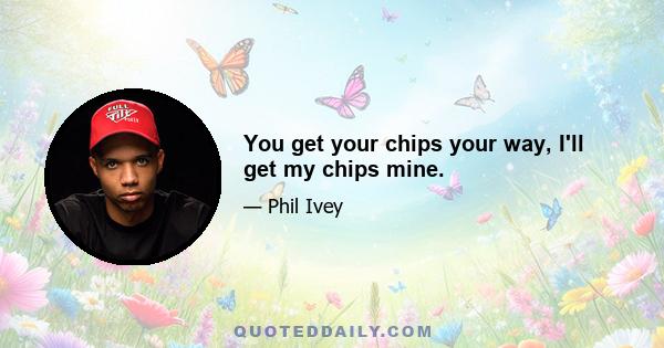 You get your chips your way, I'll get my chips mine.