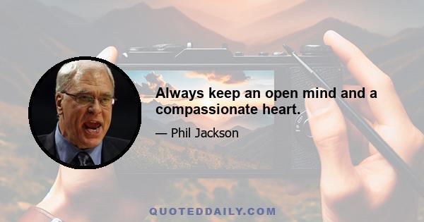 Always keep an open mind and a compassionate heart.