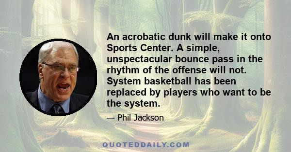 An acrobatic dunk will make it onto Sports Center. A simple, unspectacular bounce pass in the rhythm of the offense will not. System basketball has been replaced by players who want to be the system.