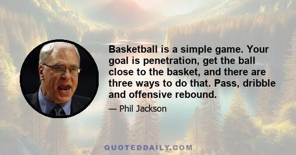 Basketball is a simple game. Your goal is penetration, get the ball close to the basket, and there are three ways to do that. Pass, dribble and offensive rebound.