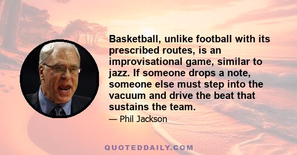 Basketball, unlike football with its prescribed routes, is an improvisational game, similar to jazz. If someone drops a note, someone else must step into the vacuum and drive the beat that sustains the team.