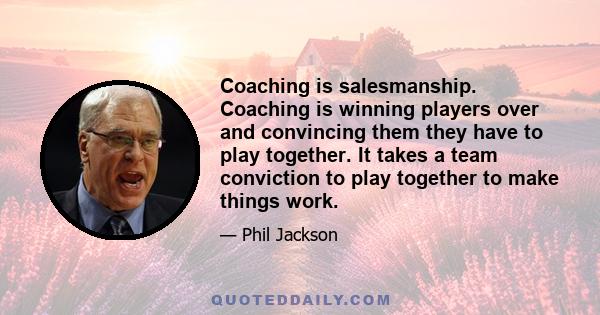 Coaching is salesmanship. Coaching is winning players over and convincing them they have to play together. It takes a team conviction to play together to make things work.