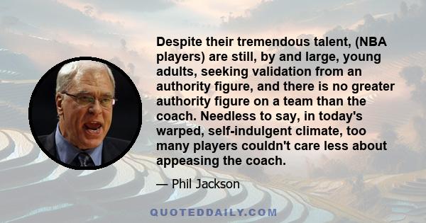 Despite their tremendous talent, (NBA players) are still, by and large, young adults, seeking validation from an authority figure, and there is no greater authority figure on a team than the coach. Needless to say, in