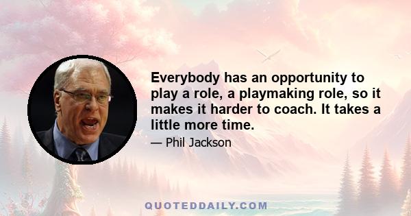 Everybody has an opportunity to play a role, a playmaking role, so it makes it harder to coach. It takes a little more time.