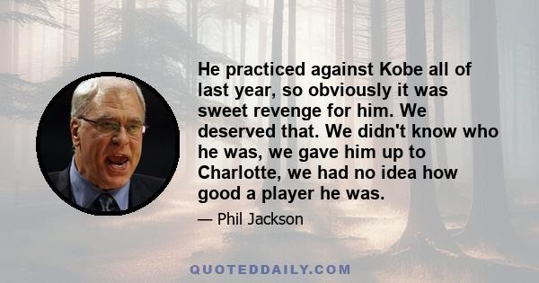 He practiced against Kobe all of last year, so obviously it was sweet revenge for him. We deserved that. We didn't know who he was, we gave him up to Charlotte, we had no idea how good a player he was.