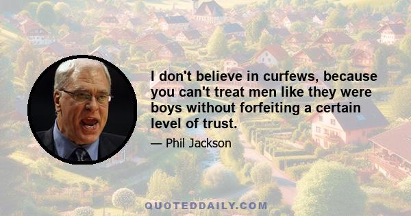 I don't believe in curfews, because you can't treat men like they were boys without forfeiting a certain level of trust.