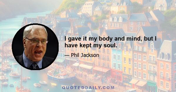 I gave it my body and mind, but I have kept my soul.