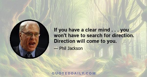 If you have a clear mind . . . you won't have to search for direction. Direction will come to you.