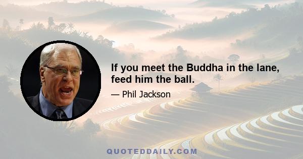 If you meet the Buddha in the lane, feed him the ball.