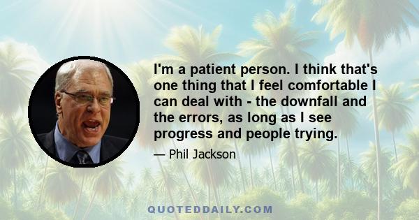 I'm a patient person. I think that's one thing that I feel comfortable I can deal with - the downfall and the errors, as long as I see progress and people trying.