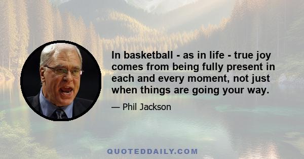 In basketball - as in life - true joy comes from being fully present in each and every moment, not just when things are going your way. Of course, it's no accident that things are more likely to go your way when you