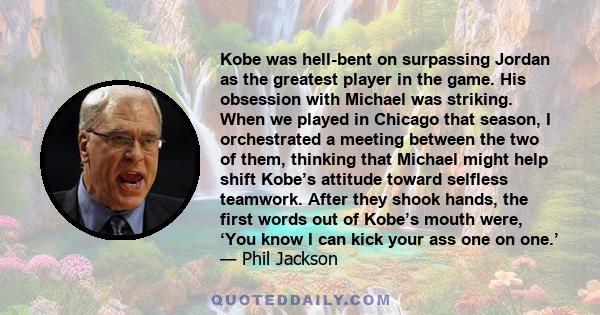 Kobe was hell-bent on surpassing Jordan as the greatest player in the game. His obsession with Michael was striking. When we played in Chicago that season, I orchestrated a meeting between the two of them, thinking that 