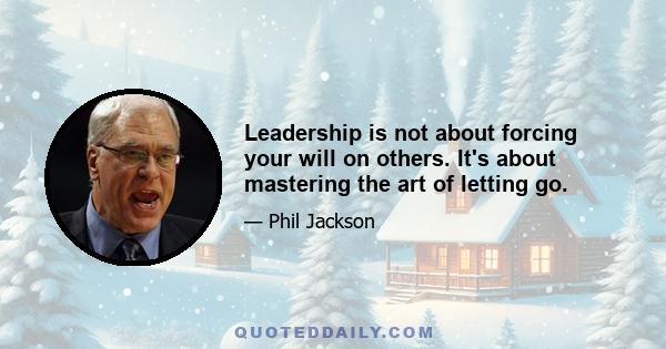 Leadership is not about forcing your will on others. It's about mastering the art of letting go.