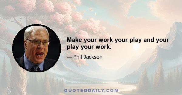 Make your work your play and your play your work.