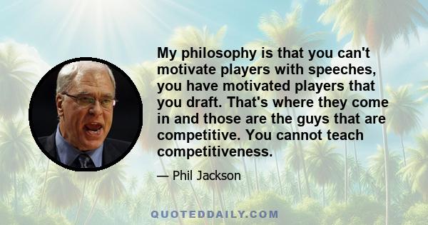 My philosophy is that you can't motivate players with speeches, you have motivated players that you draft. That's where they come in and those are the guys that are competitive. You cannot teach competitiveness.