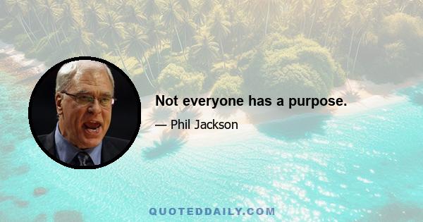 Not everyone has a purpose.