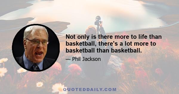 Not only is there more to life than basketball, there's a lot more to basketball than basketball.