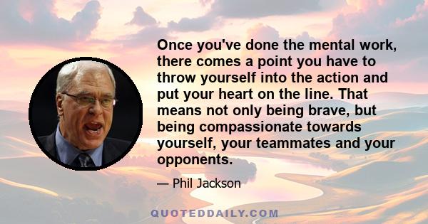 Once you've done the mental work, there comes a point you have to throw yourself into the action and put your heart on the line. That means not only being brave, but being compassionate towards yourself, your teammates