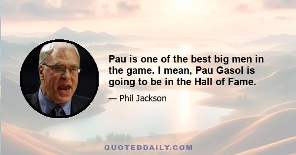 Pau is one of the best big men in the game. I mean, Pau Gasol is going to be in the Hall of Fame.