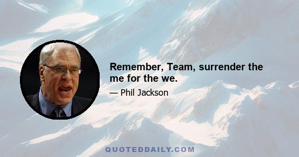 Remember, Team, surrender the me for the we.