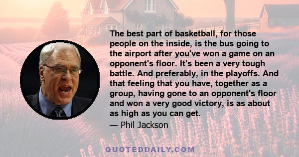 The best part of basketball, for those people on the inside, is the bus going to the airport after you've won a game on an opponent's floor. It's been a very tough battle. And preferably, in the playoffs. And that