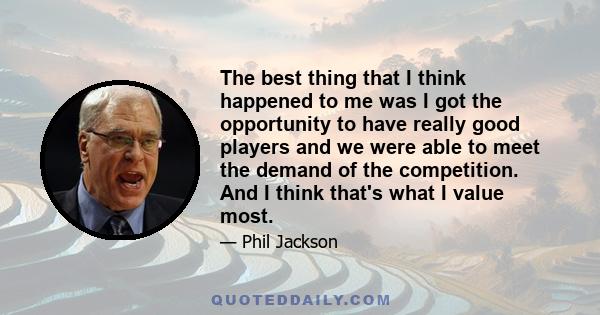 The best thing that I think happened to me was I got the opportunity to have really good players and we were able to meet the demand of the competition. And I think that's what I value most.