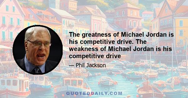 The greatness of Michael Jordan is his competitive drive. The weakness of Michael Jordan is his competitive drive