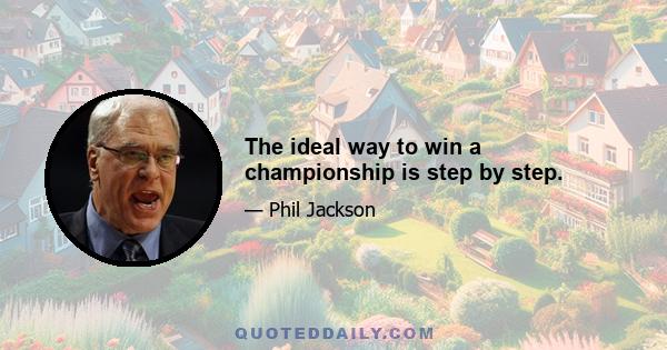 The ideal way to win a championship is step by step.