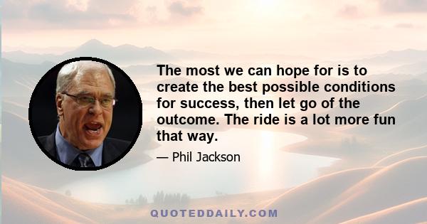 The most we can hope for is to create the best possible conditions for success, then let go of the outcome. The ride is a lot more fun that way.