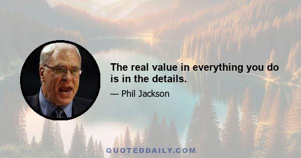 The real value in everything you do is in the details.